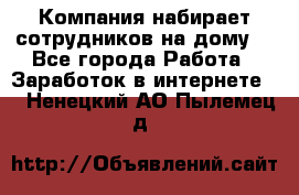 Компания набирает сотрудников на дому  - Все города Работа » Заработок в интернете   . Ненецкий АО,Пылемец д.